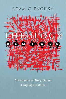 Theology Remixed: Christianity as Story, Game, Language, Culture - Adam C. English - cover