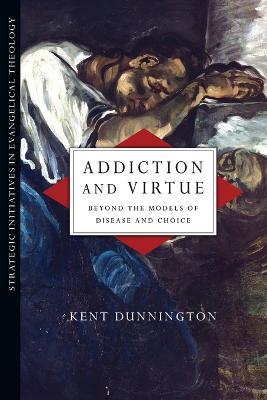 Addiction and Virtue - Beyond the Models of Disease and Choice - Kent Dunnington - cover