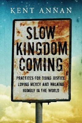 Slow Kingdom Coming – Practices for Doing Justice, Loving Mercy and Walking Humbly in the World - Kent Annan - cover