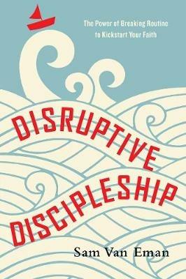 Disruptive Discipleship – The Power of Breaking Routine to Kickstart Your Faith - Sam Van Eman - cover