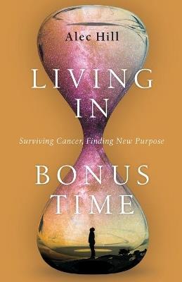 Living in Bonus Time – Surviving Cancer, Finding New Purpose - Alec Hill - cover