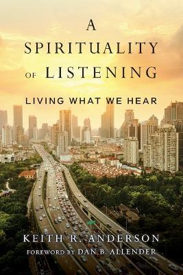 A Spirituality of Listening – Living What We Hear - Keith R. Anderson,Dan B. Allender - cover