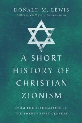 A Short History of Christian Zionism – From the Reformation to the Twenty–First Century - Donald M. Lewis - cover