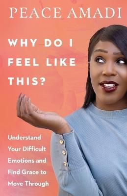 Why Do I Feel Like This? – Understand Your Difficult Emotions and Find Grace to Move Through - Peace Amadi - cover