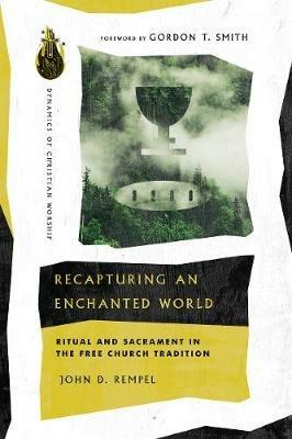 Recapturing an Enchanted World – Ritual and Sacrament in the Free Church Tradition - John D. Rempel,Gordon T. Smith - cover
