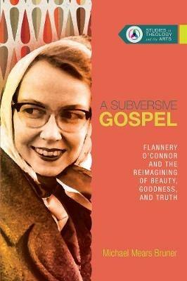 A Subversive Gospel – Flannery O`Connor and the Reimagining of Beauty, Goodness, and Truth - Michael Mears Bruner - cover