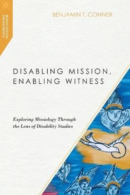 Disabling Mission, Enabling Witness – Exploring Missiology Through the Lens of Disability Studies - Benjamin T. Conner - cover