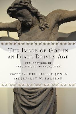 The Image of God in an Image Driven Age – Explorations in Theological Anthropology - Beth Felker Jones,Jeffrey W. Barbeau - cover
