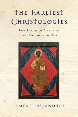 The Earliest Christologies - Five Images of Christ in the Postapostolic Age - James L. Papandrea - cover