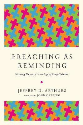 Preaching as Reminding - Stirring Memory in an Age of Forgetfulness - Jeffrey D. Arthurs,John Ortberg - cover