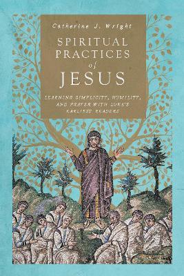 Spiritual Practices of Jesus – Learning Simplicity, Humility, and Prayer with Luke`s Earliest Readers - Catherine J. Wright - cover
