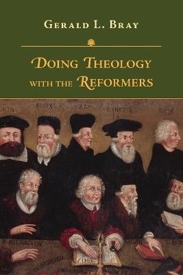 Doing Theology with the Reformers - Gerald L. Bray - cover