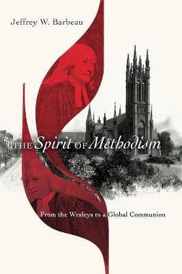 The Spirit of Methodism – From the Wesleys to a Global Communion - Jeffrey W. Barbeau - cover