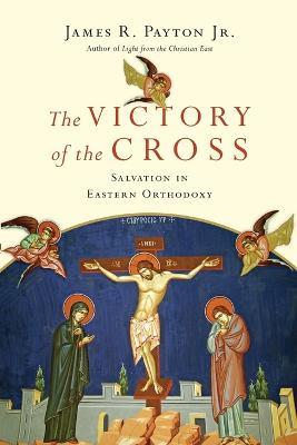 The Victory of the Cross – Salvation in Eastern Orthodoxy - James R. Payton - cover