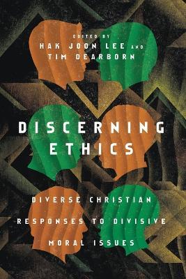 Discerning Ethics – Diverse Christian Responses to Divisive Moral Issues - Hak Joon Lee,Tim Dearborn,Mark Labberton - cover
