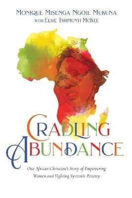 Cradling Abundance – One African Christian`s Story of Empowering Women and Fighting Systemic Poverty - Monique Misenga Mukuna,Elsie Tshimunyi Mckee - cover