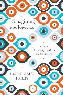 Reimagining Apologetics: The Beauty of Faith in a Secular Age - Justin Ariel Bailey - cover