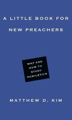 A Little Book for New Preachers – Why and How to Study Homiletics - Matthew D. Kim - cover