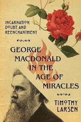 George MacDonald in the Age of Miracles – Incarnation, Doubt, and Reenchantment - Timothy Larsen - cover