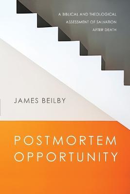 Postmortem Opportunity – A Biblical and Theological Assessment of Salvation After Death - James Beilby - cover