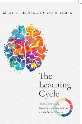 The Learning Cycle – Insights for Faithful Teaching from Neuroscience and the Social Sciences - Muriel I. Elmer,Duane H. Elmer - cover