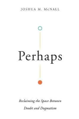 Perhaps - Reclaiming the Space Between Doubt and Dogmatism - Joshua M. Mcnall - cover