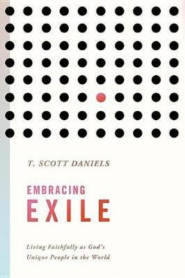 Embracing Exile: Living Faithfully as God's Unique People in the World - T Scott Daniels - cover