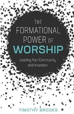 The Formational Power of Worship: Leading Your Community with Intention - Timothy Brooks - cover