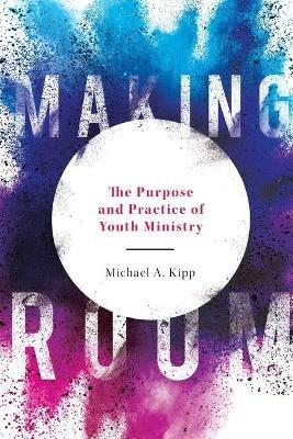 Making Room: The Purpose and Practice of Youth Ministry - Mike Kipp - cover