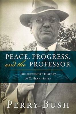 Peace, Progress and the Professor: The Mennonite History of C. Henry Smith - Perry Bush - cover