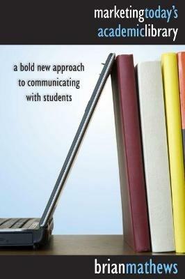 Marketing Today's Academic Library: A Bold New Approach to Communicating with Students - Brian Mathews - cover