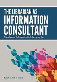 The Librarian as Information Consultant: Transforming Reference for the Information Age - Sarah Anne Murphy - cover