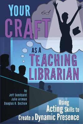 Your Craft as a Teaching Librarian: Using Acting Skills to Create a Dynamic Presence - Jeff Sundquist,Julie Artman,Douglas R. Dechow - cover