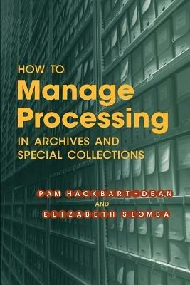 How to Manage Processing in Archives and Special Collections: An Introduction - Pam Hackbart-Dean - cover