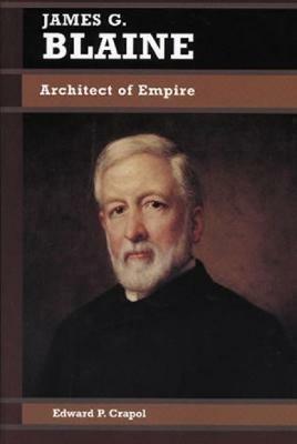 James G. Blaine: Architect of Empire - Edward P. Crapol - cover