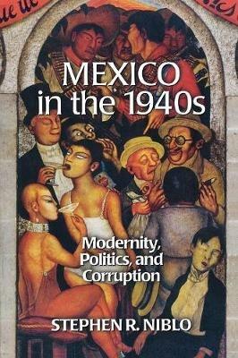 Mexico in the 1940s: Modernity, Politics, and Corruption - Stephen R. Niblo - cover