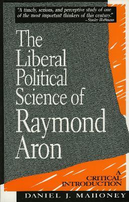 The Liberal Political Science of Raymond Aron: A Critical Introduction - Daniel J. Mahoney - cover