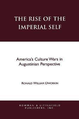 The Rise of the Imperial Self: America's Culture Wars in Augustinian Perspective - Ronald W. Dworkin - cover