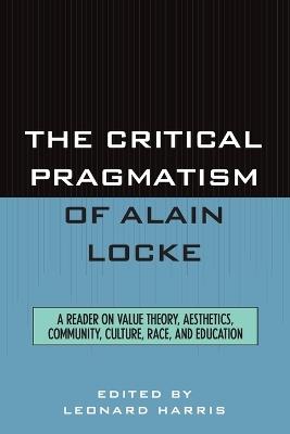 The Critical Pragmatism of Alain Locke: A Reader on Value Theory, Aesthetics, Community, Culture, Race, and Education - cover