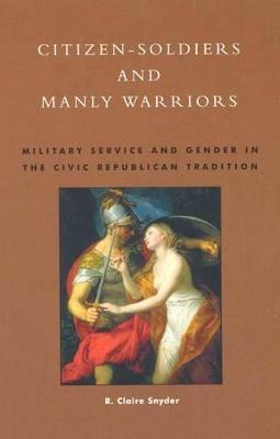 Citizen-Soldiers and Manly Warriors: Military Service and Gender in the Civic Republican Tradition - Claire R. Snyder - cover