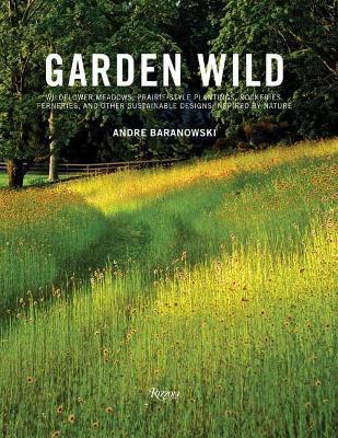 Garden Wild: Wildflower Meadows, Prairie-Style Plantings, Rockeries, Ferneries, and other Sustainable Designs Inspired by Nature - André Baranowski - cover
