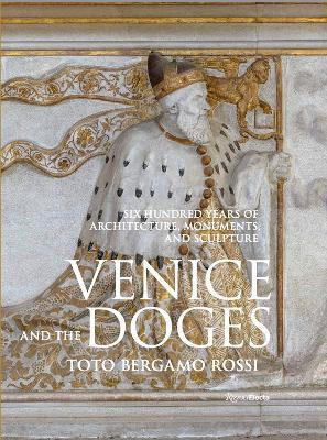 Venice and the Doges: Six Hundred Years of Architecture, Monuments, and Sculpture - Toto Bergamo Rossi, Toto,Count Marino Zorzi - cover