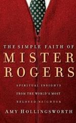 The Simple Faith of Mister Rogers: Spiritual Insights from the World's Most Beloved Neighbor