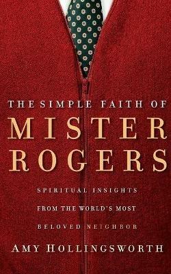 The Simple Faith of Mister Rogers: Spiritual Insights from the World's Most Beloved Neighbor - Amy Hollingsworth - cover