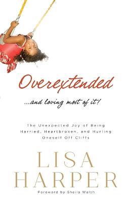Overextended and Loving Most of It: The Unexpected Joy of Being Harried, Heartbroken, and Hurling Oneself Off Cliffs - Lisa Harper - cover