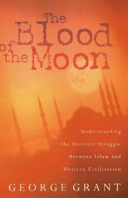 The Blood of the Moon: Understanding the Historic Struggle Between Islam and Western Civilization - George Grant - cover