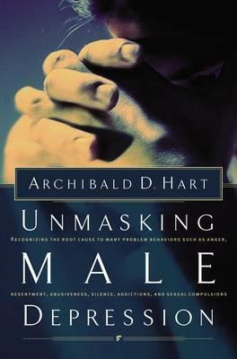 Unmasking Male Depression: Reconize the Root Cause to Many Problem Behaviors Such as Anger, Resentment, Abusiveness, Silence and Sexual Compulsions - Archibald D. Hart - cover