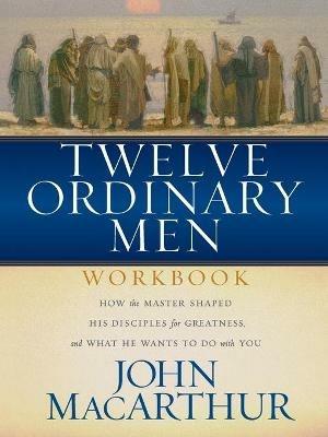Twelve Ordinary Men Workbook: How the Master Shaped His Disciples for Greatness, and What He Wants to Do With You - John F. MacArthur - cover