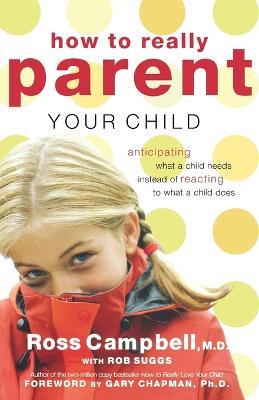 How to Really Parent Your Child: Anticipating What a Child Needs Instead of Reacting to What a Child Does - Ross Campbell - cover
