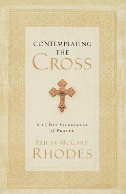 Contemplating the Cross: A 40 Day Pilgrimage of Prayer - Tricia McCary Rhodes - cover